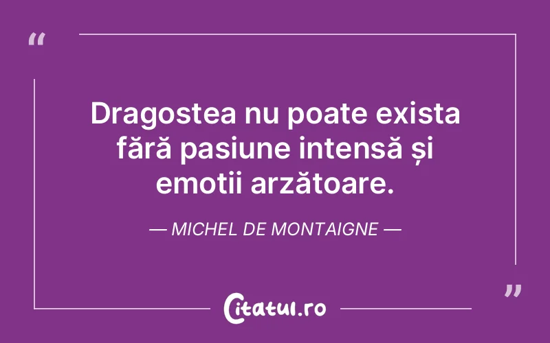 Dragostea nu poate exista fără pasiune intensă și emoții arzătoare. Michel de Montaigne
