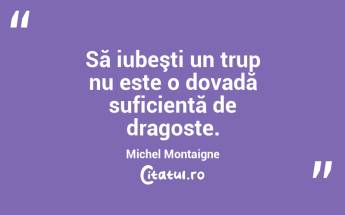 Să iubeşti un trup nu este o dovadă suficientă de dragoste. Michel Montaigne...