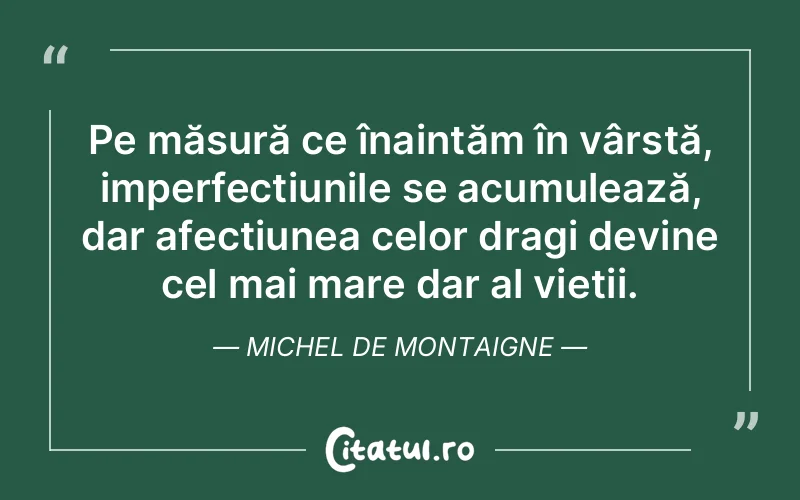 Pe măsură ce înaintăm în vârstă, imperfecțiunile se acumulează, dar afecțiunea celor dragi devine cel mai mare dar al vieții. Michel de Montaigne