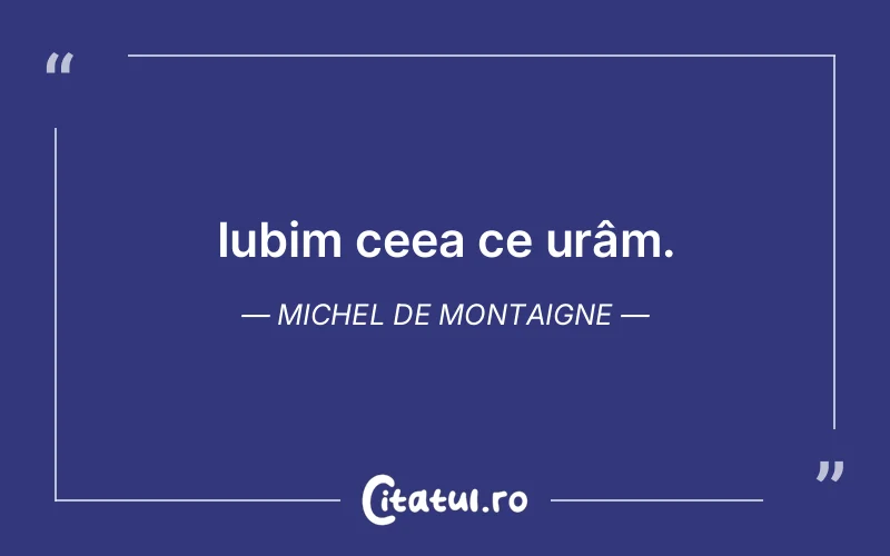 Iubim ceea ce urâm. Michel de Montaigne