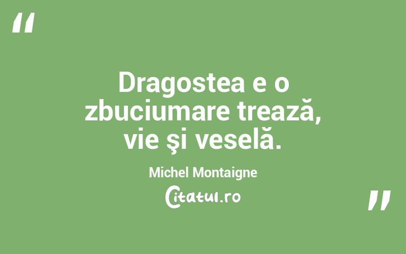 Dragostea e o zbuciumare trează, vie şi veselă. Michel Montaigne
