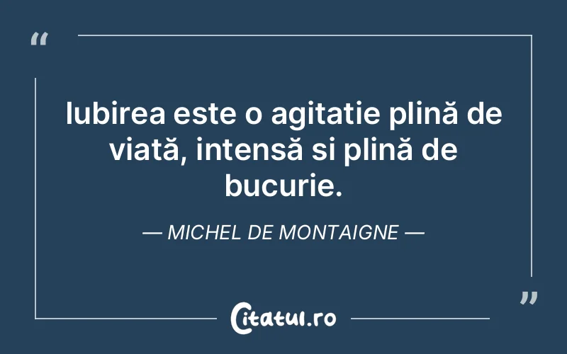 Iubirea este o agitație plină de viață, intensă și plină de bucurie. Michel de Montaigne