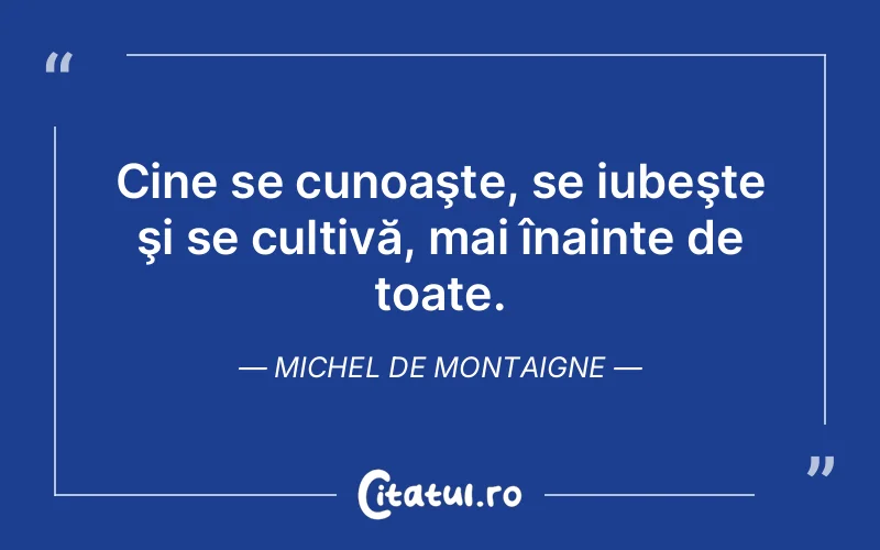 Cine se cunoaşte, se iubeşte şi se cultivă, mai înainte de toate. Michel de Montaigne