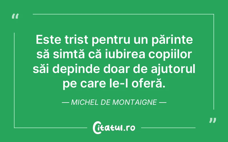 Este trist pentru un părinte să simtă că iubirea copiilor săi depinde doar de ajutorul pe care le-l oferă. Michel de Montaigne