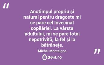 Anotimpul propriu şi natural pentru dragoste mi se pare cel învecinat copilăriei. La vârsta adultului, mi se pare total nepotrivită, la fel şi la bătrâneţe. Michel Montaigne...