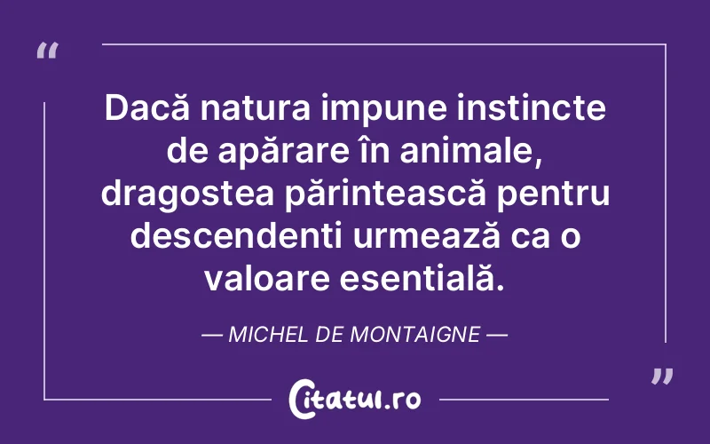 Dacă natura impune instincte de apărare în animale, dragostea părintească pentru descendenți urmează ca o valoare esențială. Michel de Montaigne