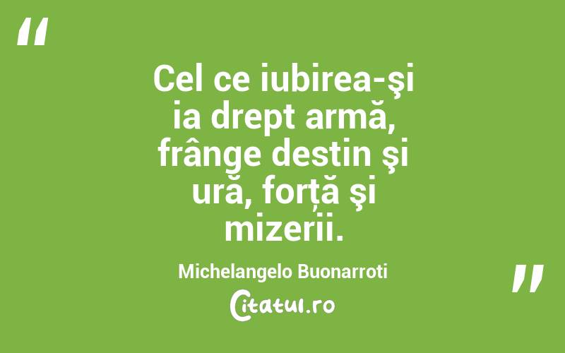  Cel ce iubirea-şi ia drept armă, frânge destin şi ură, forţă şi mizerii. Michelangelo Buonarroti
