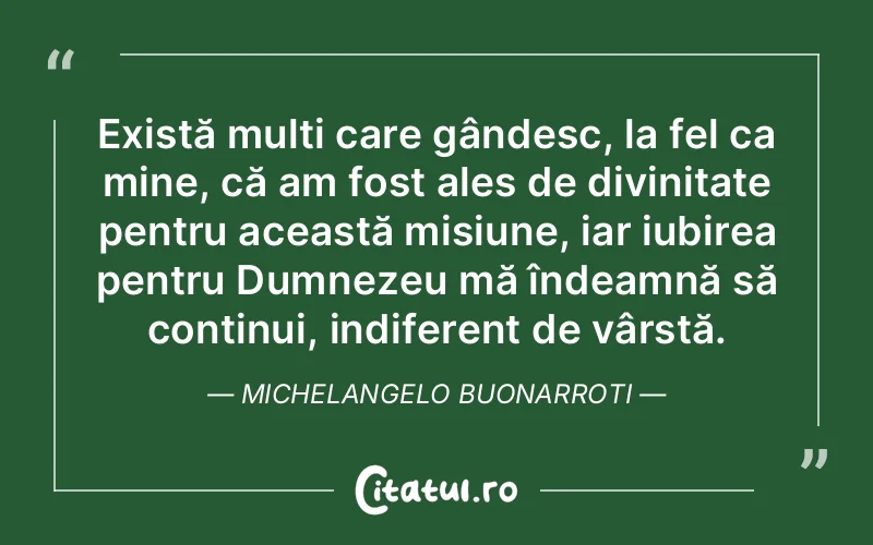 Există mulți care gândesc, la fel ca mine, că am fost ales de divinitate pentru această misiune, iar iubirea pentru Dumnezeu mă îndeamnă să continui, indiferent de vârstă. Michelangelo Buonarroti