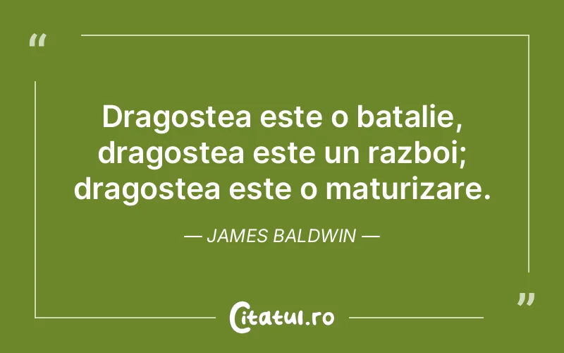 Dragostea este o batalie, dragostea este un razboi; dragostea este o maturizare. James Baldwin