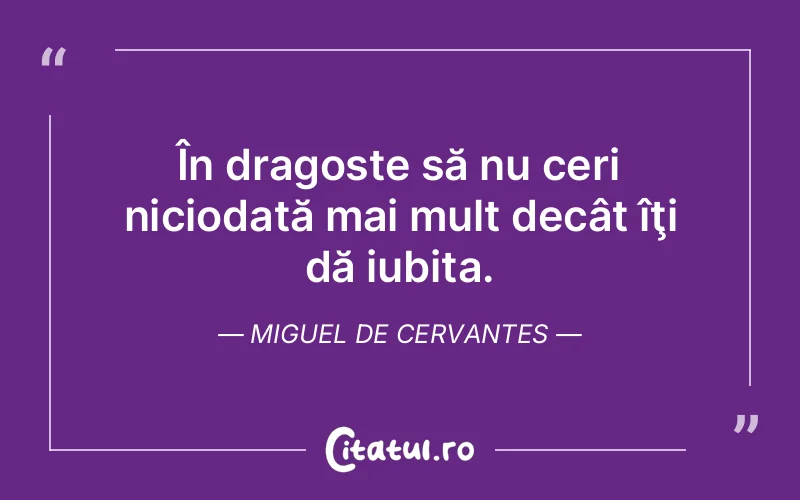 În dragoste să nu ceri niciodată mai mult decât îţi dă iubita. Miguel de Cervantes
