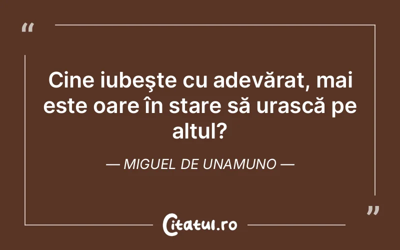 Cine iubeşte cu adevărat, mai este oare în stare să urască pe altul? Miguel de Unamuno