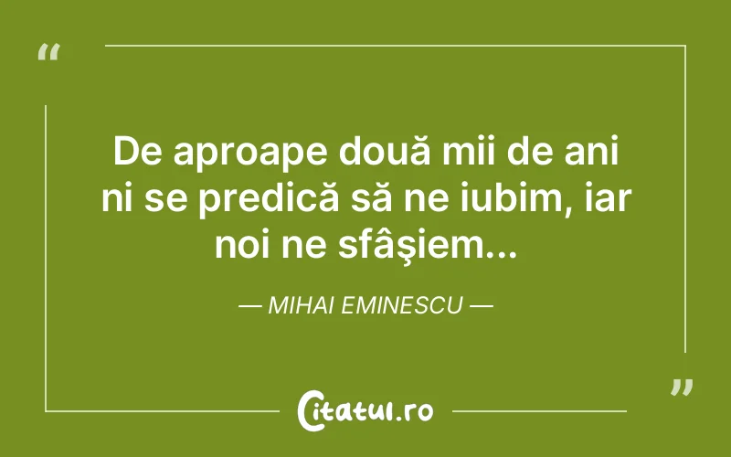De aproape două mii de ani ni se predică să ne iubim, iar noi ne sfâşiem... Mihai Eminescu