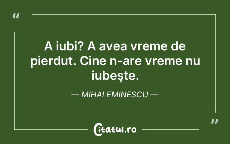 A iubi? A avea vreme de pierdut. Cine n-are vreme nu iubeşte. Mihai Eminescu