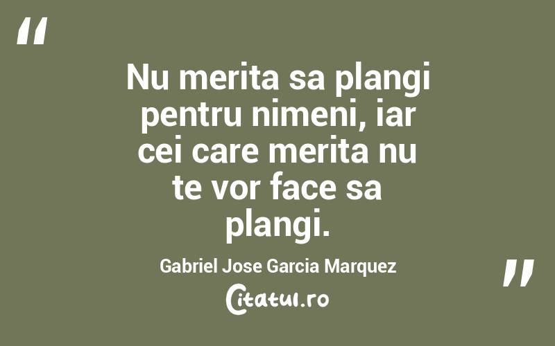 Nu merita sa plangi pentru nimeni, iar cei care merita nu te vor face sa plangi. Gabriel Jose Garcia Marquez
