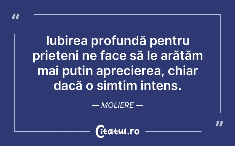 Iubirea profundă pentru prieteni ne face să le arătăm mai puțin aprecierea, chiar dacă o simțim intens. Moliere