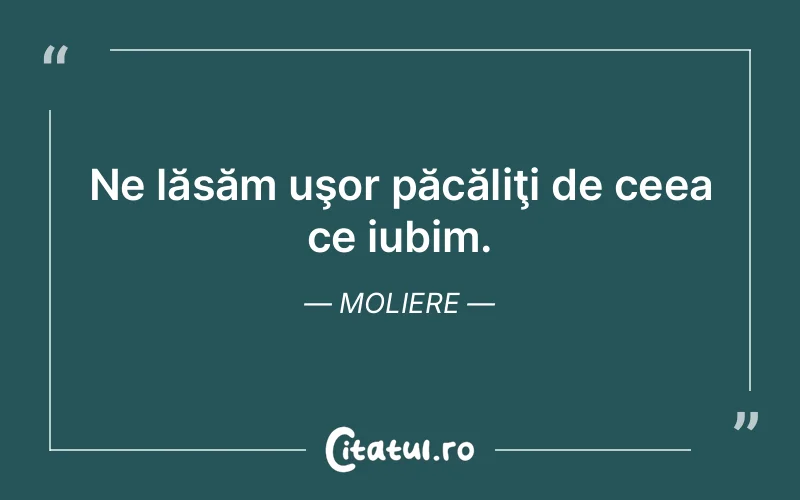 Ne lăsăm uşor păcăliţi de ceea ce iubim. Moliere