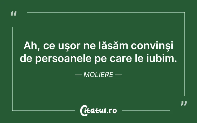 Ah, ce uşor ne lăsăm convinşi de persoanele pe care le iubim. Moliere
