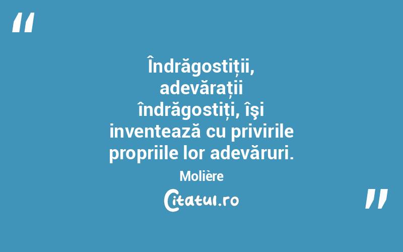 Îndrăgostiţii, adevăraţii îndrăgostiţi, îşi inventează cu privirile propriile lor adevăruri. Molière
