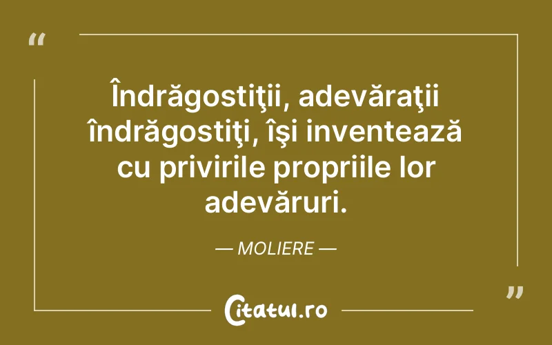 Îndrăgostiţii, adevăraţii îndrăgostiţi, îşi inventează cu privirile propriile lor adevăruri. Moliere