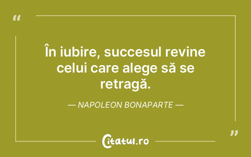În iubire, succesul revine celui care alege să se retragă. Napoleon Bonaparte