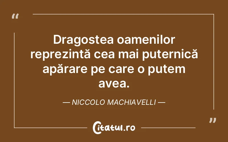 Dragostea oamenilor reprezintă cea mai puternică apărare pe care o putem avea. Niccolo Machiavelli