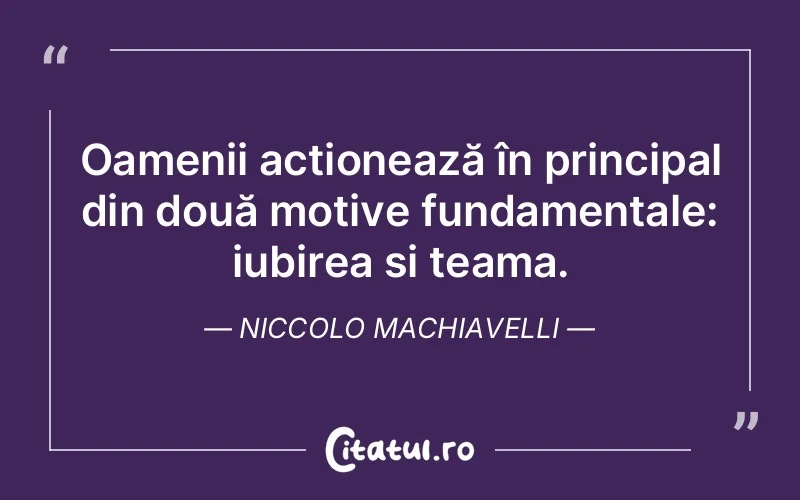 Oamenii acționează în principal din două motive fundamentale: iubirea și teama. Niccolo Machiavelli