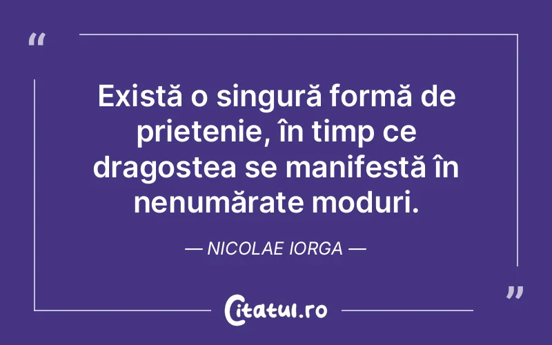 Există o singură formă de prietenie, în timp ce dragostea se manifestă în nenumărate moduri. Nicolae Iorga