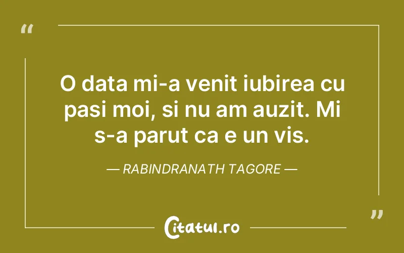 O data mi-a venit iubirea cu pasi moi, si nu am auzit. Mi s-a parut ca e un vis. Rabindranath Tagore