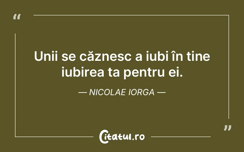 Unii se căznesc a iubi în tine iubirea ta pentru ei. Nicolae Iorga