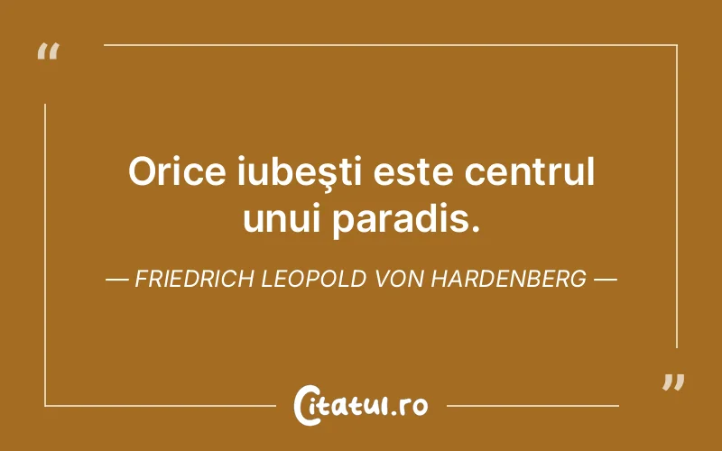 Orice iubeşti este centrul unui paradis. Friedrich Leopold Von Hardenberg