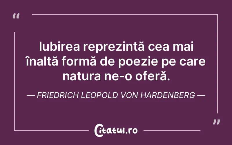 Iubirea reprezintă cea mai înaltă formă de poezie pe care natura ne-o oferă. Friedrich Leopold Von Hardenberg