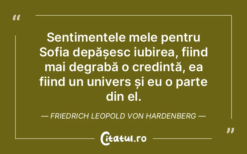 Sentimentele mele pentru Sofia depășesc iubirea, fiind mai degrabă o credință, ea fiind un univers și eu o parte din el. Friedrich Leopold Von Hardenberg