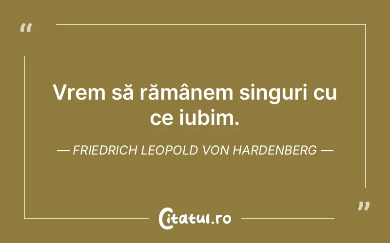 Vrem să rămânem singuri cu ce iubim. Friedrich Leopold Von Hardenberg
