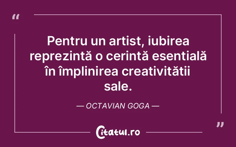 Pentru un artist, iubirea reprezintă o cerință esențială în împlinirea creativității sale. Octavian Goga