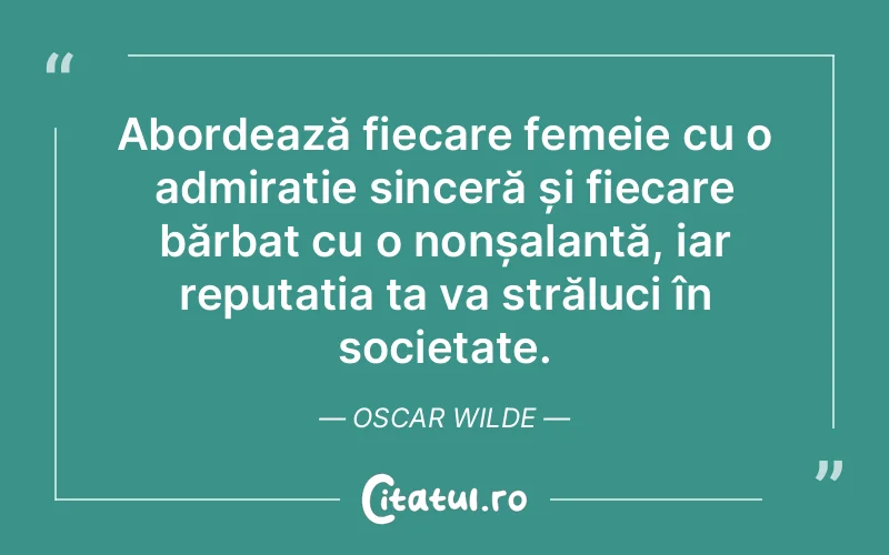 Abordează fiecare femeie cu o admirație sinceră și fiecare bărbat cu o nonșalanță, iar reputația ta va străluci în societate. Oscar Wilde