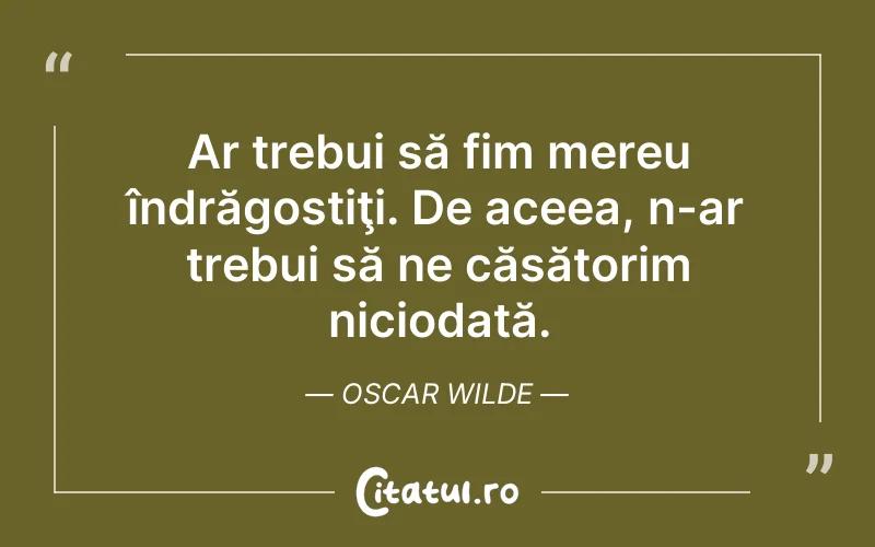 Ar trebui să fim mereu îndrăgostiţi. De aceea, n-ar trebui să ne căsătorim niciodată. Oscar Wilde