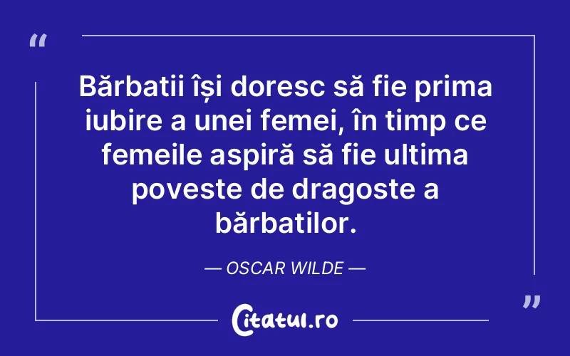 Bărbații își doresc să fie prima iubire a unei femei, în timp ce femeile aspiră să fie ultima poveste de dragoste a bărbaților. Oscar Wilde