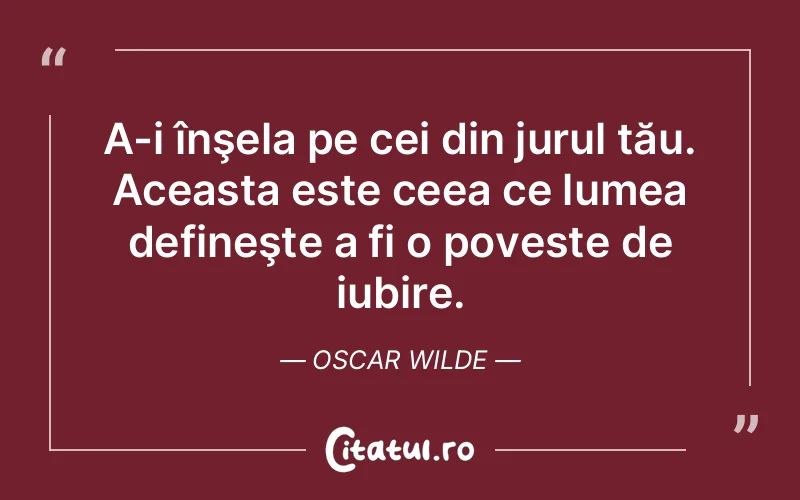 A-i înşela pe cei din jurul tău. Aceasta este ceea ce lumea defineşte a fi o poveste de iubire. Oscar Wilde
