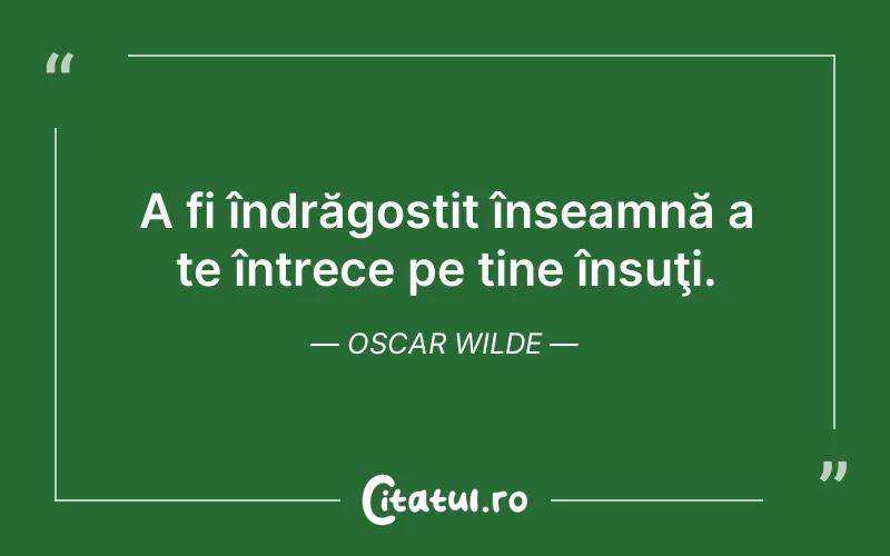 A fi îndrăgostit înseamnă a te întrece pe tine însuţi. Oscar Wilde