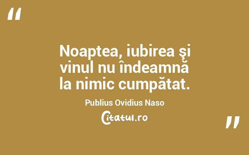 Noaptea, iubirea şi vinul nu îndeamnă la nimic cumpătat. Publius Ovidius Naso
