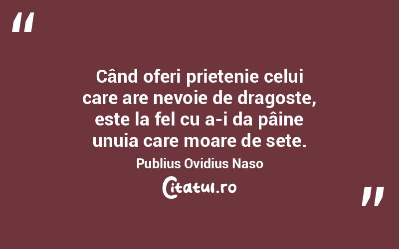 Când oferi prietenie celui care are nevoie de dragoste, este la fel cu a-i da pâine unuia care moare de sete. Publius Ovidius Naso

