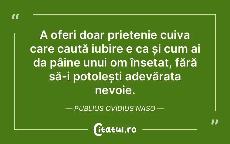 A oferi doar prietenie cuiva care caută iubire e ca și cum ai da pâine unui om însetat, fără să-i potolești adevărata nevoie. Publius Ovidius Naso