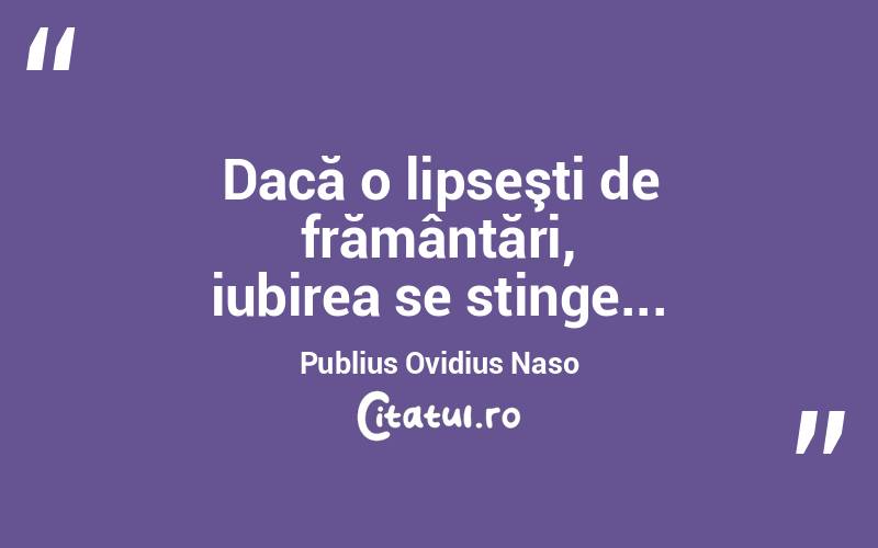 Dacă o lipseşti de frământări, iubirea se stinge... Publius Ovidius Naso
