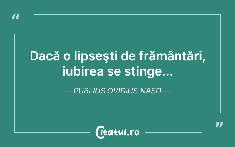 Dacă o lipseşti de frământări, iubirea se stinge... Publius Ovidius Naso
