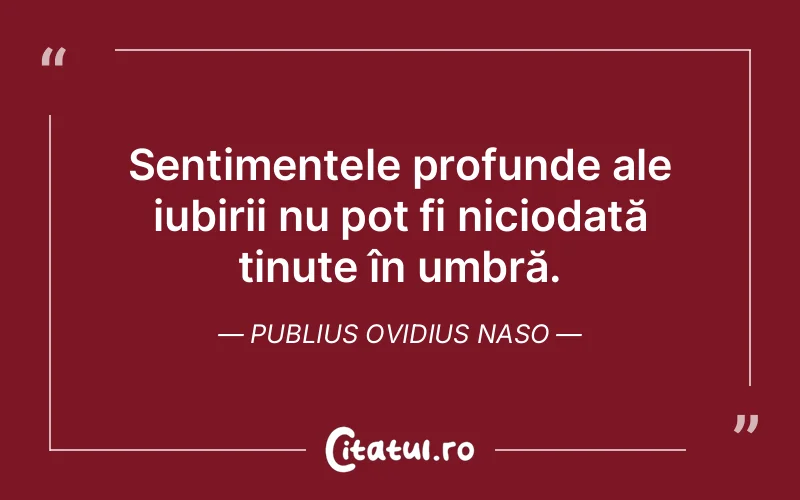 Sentimentele profunde ale iubirii nu pot fi niciodată ținute în umbră. Publius Ovidius Naso