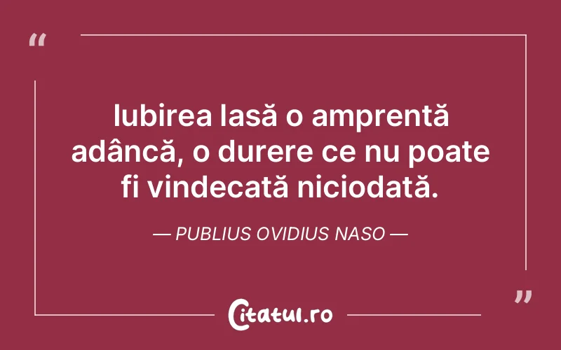 Iubirea lasă o amprentă adâncă, o durere ce nu poate fi vindecată niciodată. Publius Ovidius Naso