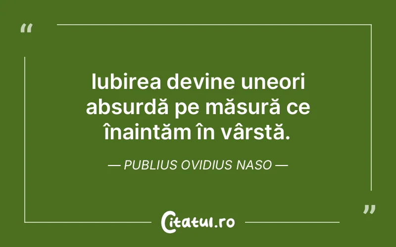Iubirea devine uneori absurdă pe măsură ce înaintăm în vârstă. Publius Ovidius Naso