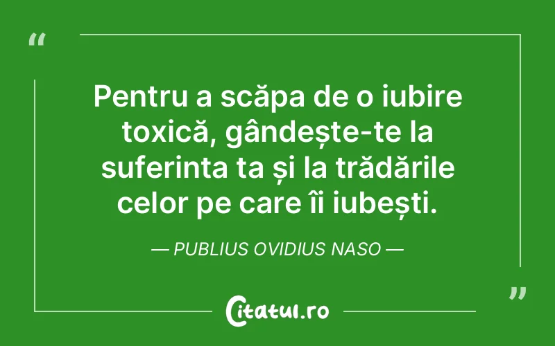 Pentru a scăpa de o iubire toxică, gândește-te la suferința ta și la trădările celor pe care îi iubești. Publius Ovidius Naso