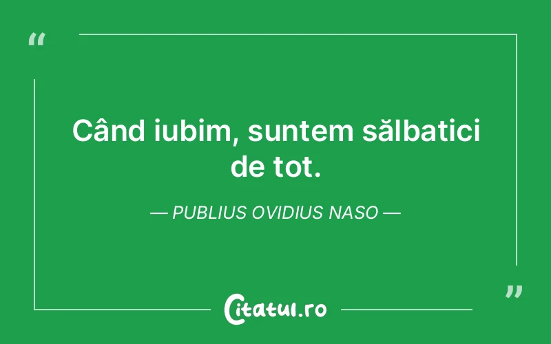 Când iubim, suntem sălbatici de tot. Publius Ovidius Naso