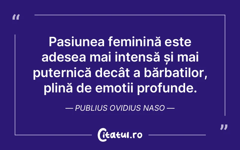 Pasiunea feminină este adesea mai intensă și mai puternică decât a bărbaților, plină de emoții profunde. Publius Ovidius Naso